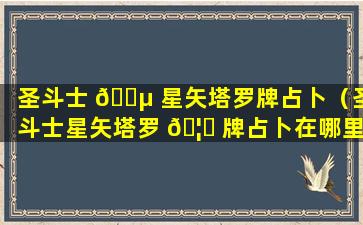 圣斗士 🌵 星矢塔罗牌占卜（圣斗士星矢塔罗 🦉 牌占卜在哪里）